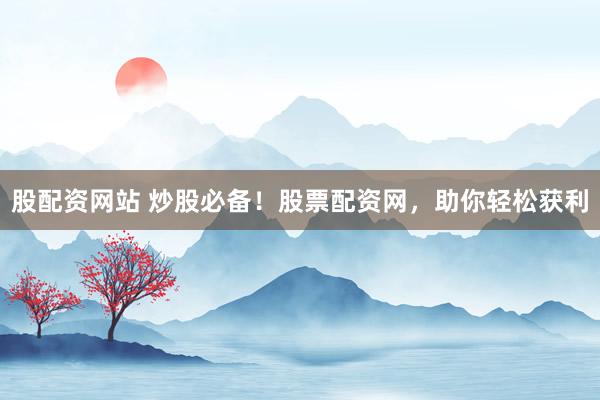 股配资网站 炒股必备！股票配资网，助你轻松获利
