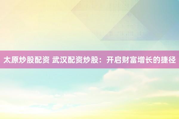 太原炒股配资 武汉配资炒股：开启财富增长的捷径
