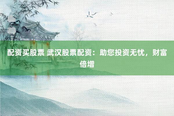 配资买股票 武汉股票配资：助您投资无忧，财富倍增
