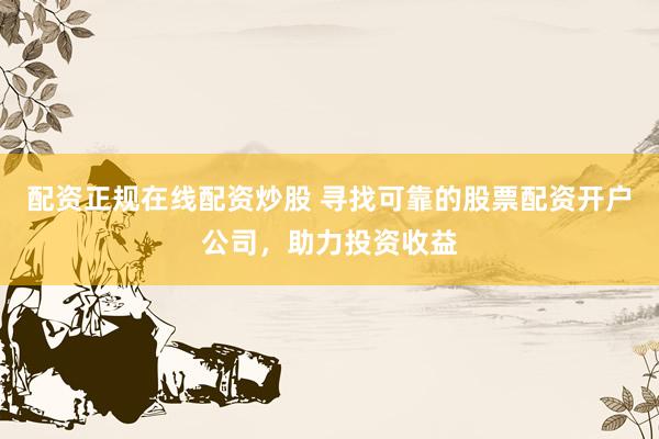 配资正规在线配资炒股 寻找可靠的股票配资开户公司，助力投资收益