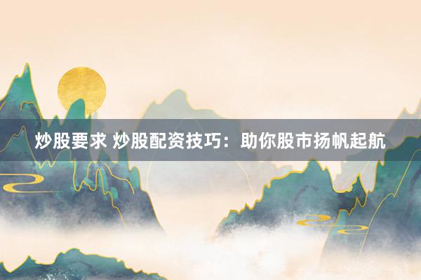 炒股要求 炒股配资技巧：助你股市扬帆起航