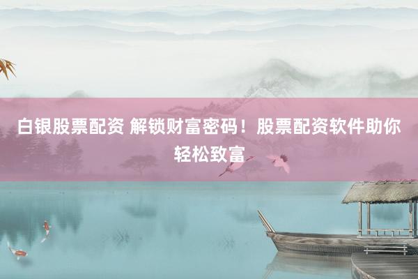 白银股票配资 解锁财富密码！股票配资软件助你轻松致富