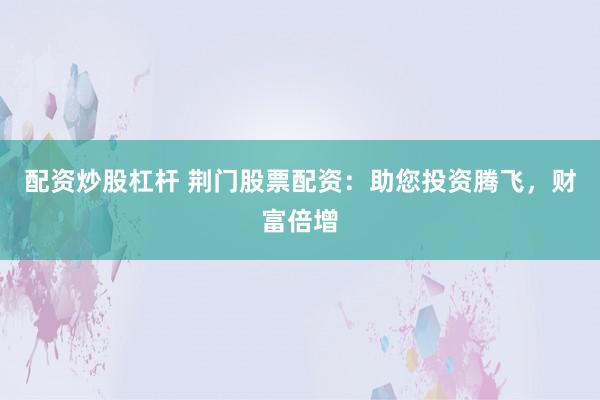 配资炒股杠杆 荆门股票配资：助您投资腾飞，财富倍增