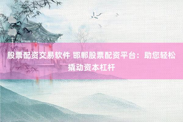 股票配资交易软件 邯郸股票配资平台：助您轻松撬动资本杠杆