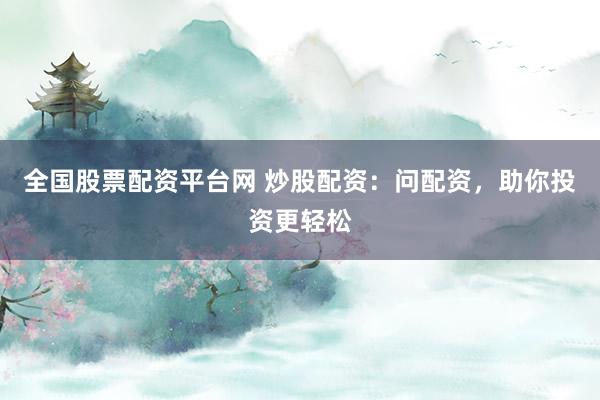 全国股票配资平台网 炒股配资：问配资，助你投资更轻松