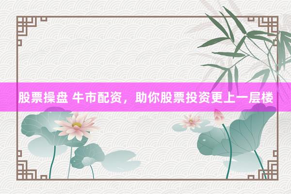 股票操盘 牛市配资，助你股票投资更上一层楼