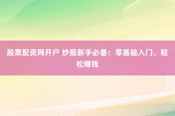 股票配资网开户 炒股新手必备：零基础入门，轻松赚钱