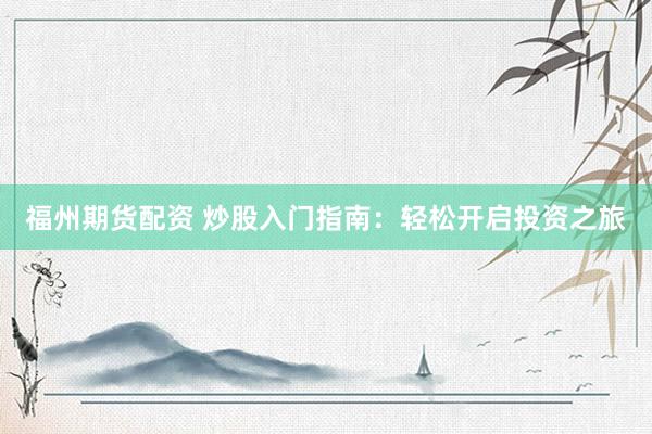 福州期货配资 炒股入门指南：轻松开启投资之旅