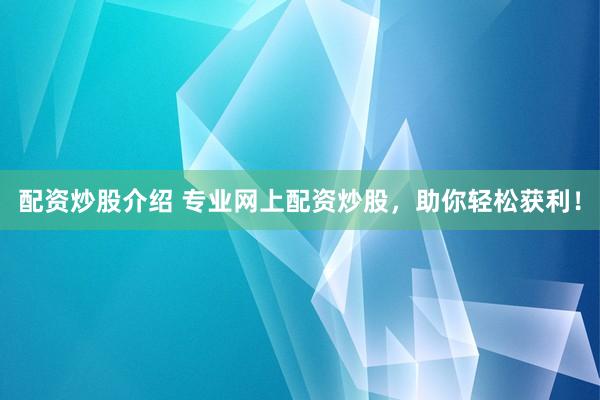 配资炒股介绍 专业网上配资炒股，助你轻松获利！