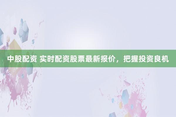 中股配资 实时配资股票最新报价，把握投资良机