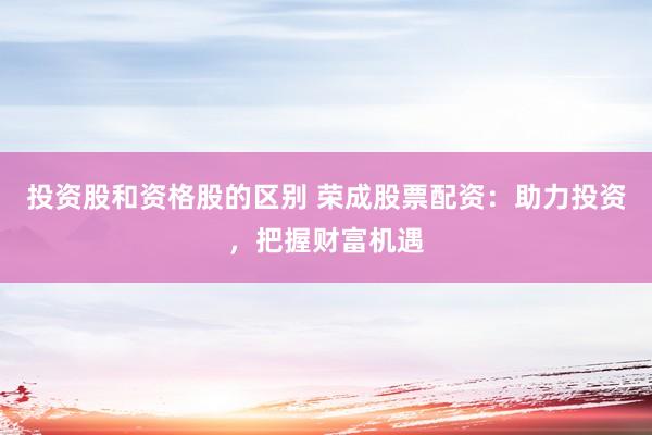 投资股和资格股的区别 荣成股票配资：助力投资，把握财富机遇