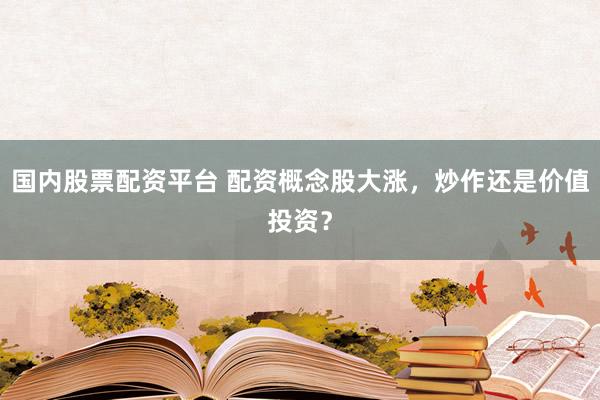 国内股票配资平台 配资概念股大涨，炒作还是价值投资？