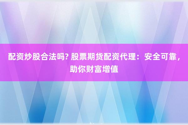 配资炒股合法吗? 股票期货配资代理：安全可靠，助你财富增值