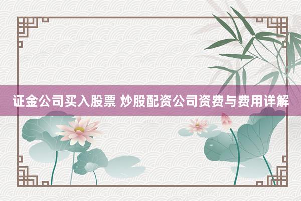 证金公司买入股票 炒股配资公司资费与费用详解