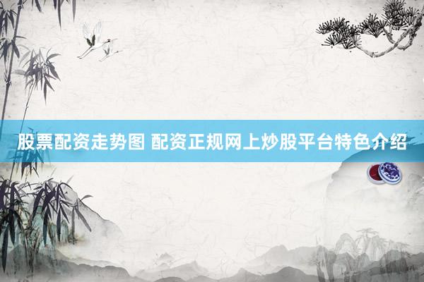 股票配资走势图 配资正规网上炒股平台特色介绍