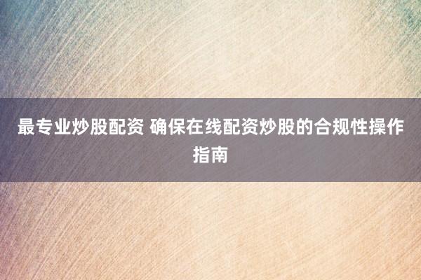 最专业炒股配资 确保在线配资炒股的合规性操作指南