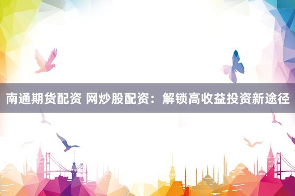 南通期货配资 网炒股配资：解锁高收益投资新途径