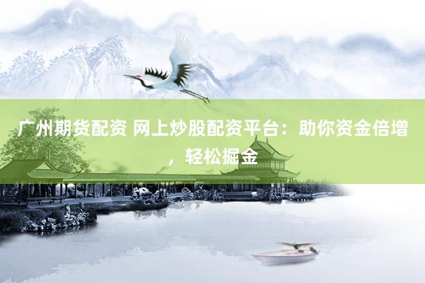 广州期货配资 网上炒股配资平台：助你资金倍增，轻松掘金