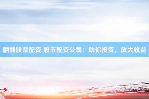 翻翻股票配资 股市配资公司：助你投资，放大收益