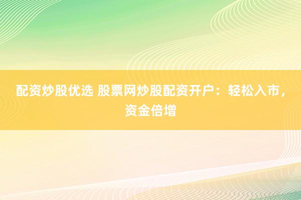 配资炒股优选 股票网炒股配资开户：轻松入市，资金倍增