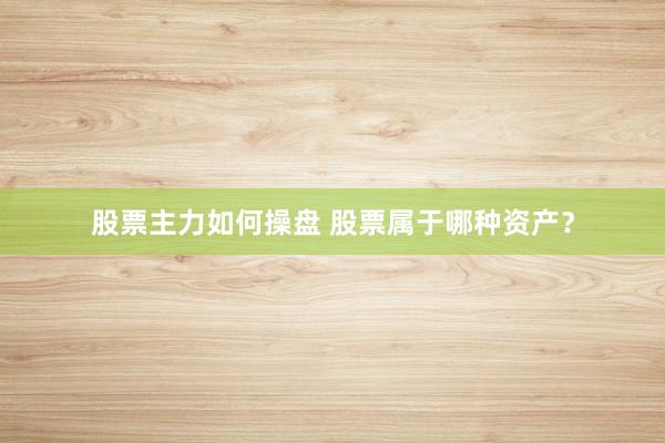 股票主力如何操盘 股票属于哪种资产？