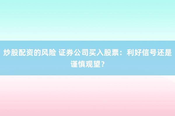 炒股配资的风险 证券公司买入股票：利好信号还是谨慎观望？