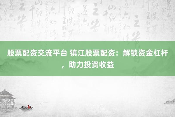 股票配资交流平台 镇江股票配资：解锁资金杠杆，助力投资收益