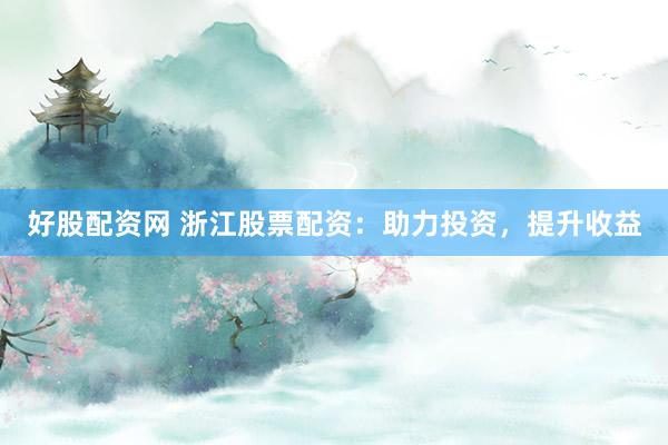 好股配资网 浙江股票配资：助力投资，提升收益