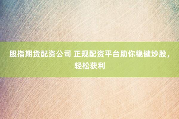 股指期货配资公司 正规配资平台助你稳健炒股，轻松获利