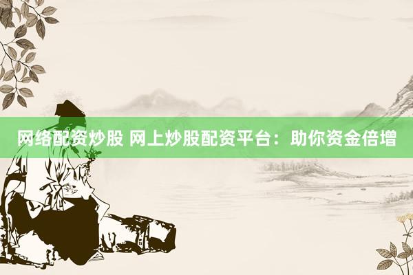网络配资炒股 网上炒股配资平台：助你资金倍增