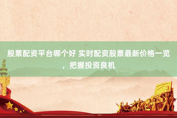 股票配资平台哪个好 实时配资股票最新价格一览，把握投资良机
