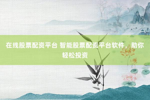 在线股票配资平台 智能股票配资平台软件，助你轻松投资