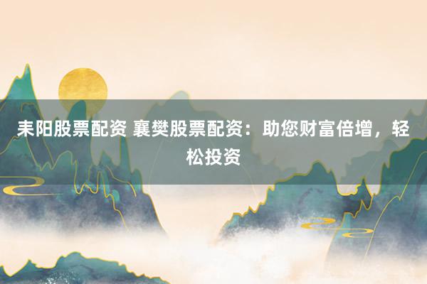 耒阳股票配资 襄樊股票配资：助您财富倍增，轻松投资