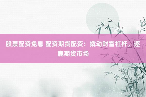 股票配资免息 配资期货配资：撬动财富杠杆，逐鹿期货市场