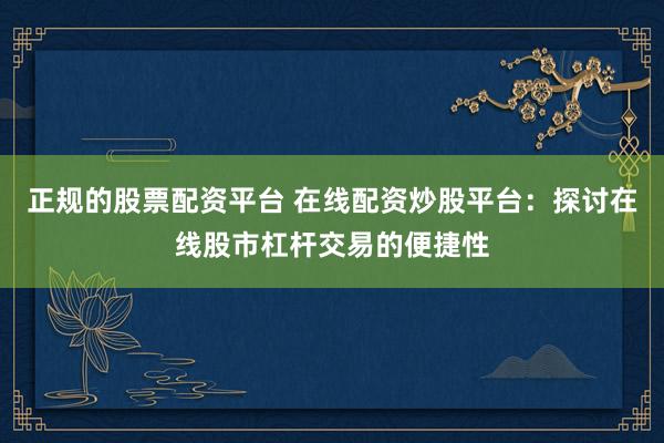 正规的股票配资平台 在线配资炒股平台：探讨在线股市杠杆交易的便捷性