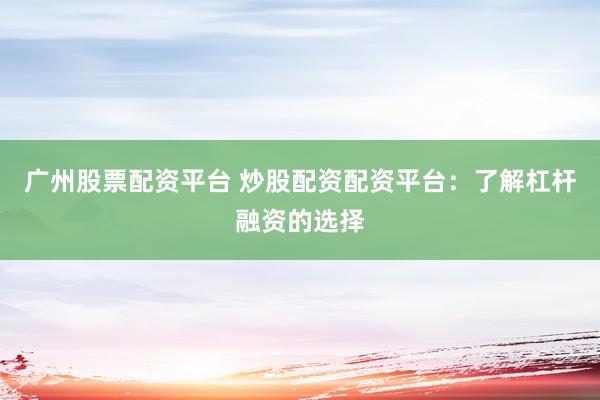 广州股票配资平台 炒股配资配资平台：了解杠杆融资的选择