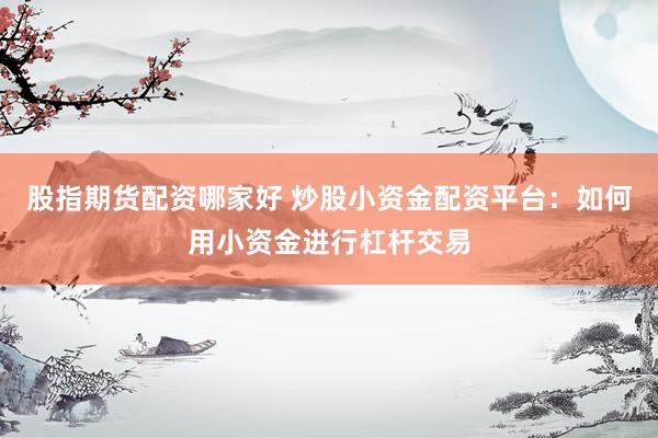 股指期货配资哪家好 炒股小资金配资平台：如何用小资金进行杠杆交易