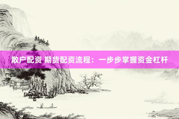 散户配资 期货配资流程：一步步掌握资金杠杆