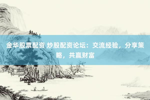 金华股票配资 炒股配资论坛：交流经验，分享策略，共赢财富