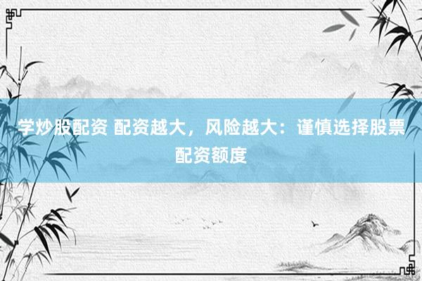 学炒股配资 配资越大，风险越大：谨慎选择股票配资额度