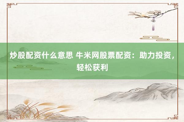 炒股配资什么意思 牛米网股票配资：助力投资，轻松获利