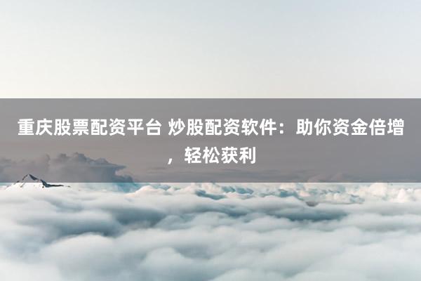 重庆股票配资平台 炒股配资软件：助你资金倍增，轻松获利