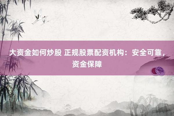 大资金如何炒股 正规股票配资机构：安全可靠，资金保障