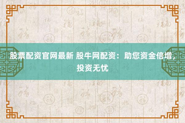 股票配资官网最新 股牛网配资：助您资金倍增，投资无忧