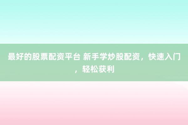 最好的股票配资平台 新手学炒股配资，快速入门，轻松获利