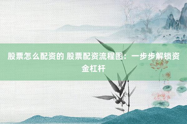 股票怎么配资的 股票配资流程图：一步步解锁资金杠杆