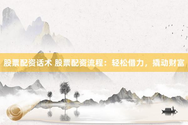 股票配资话术 股票配资流程：轻松借力，撬动财富