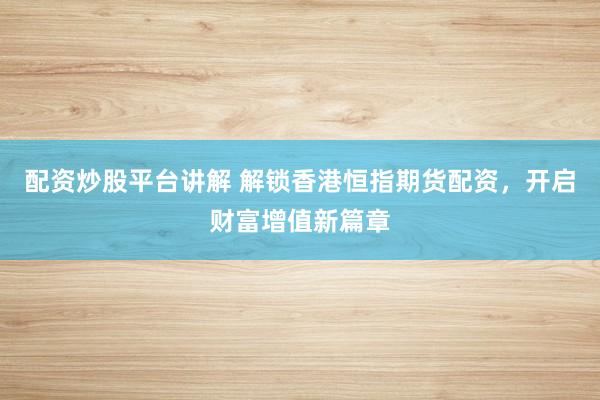 配资炒股平台讲解 解锁香港恒指期货配资，开启财富增值新篇章