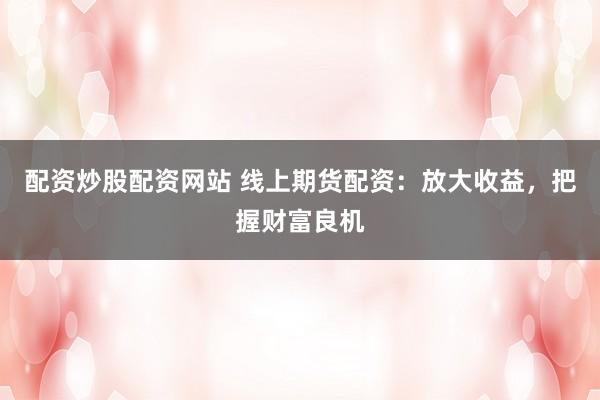 配资炒股配资网站 线上期货配资：放大收益，把握财富良机