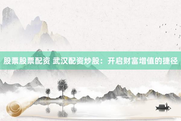 股票股票配资 武汉配资炒股：开启财富增值的捷径